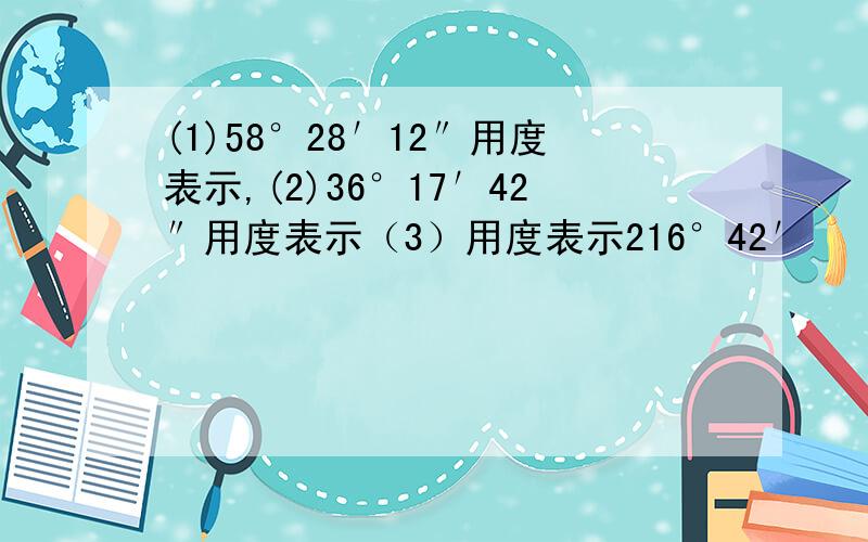 (1)58°28′12″用度表示,(2)36°17′42″用度表示（3）用度表示216°42′