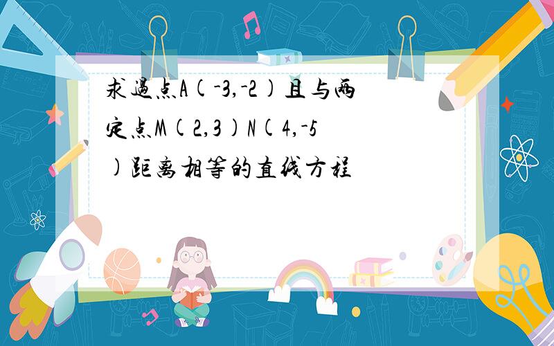 求过点A(-3,-2)且与两定点M(2,3)N(4,-5)距离相等的直线方程