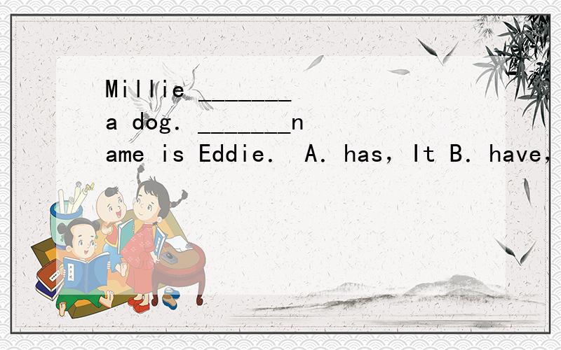 Millie _______a dog．_______name is Eddie． A．has，It B．have，It