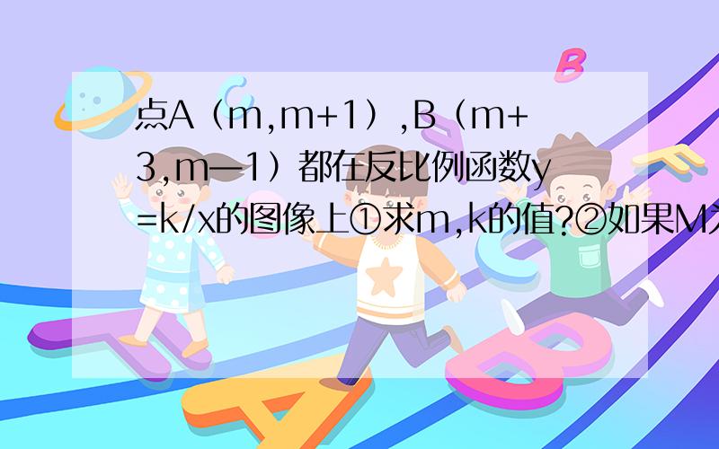 点A（m,m+1）,B（m+3,m—1）都在反比例函数y=k/x的图像上①求m,k的值?②如果M为x轴上一点,N为y轴上