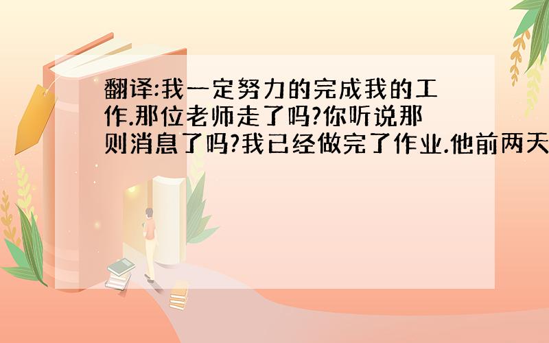 翻译:我一定努力的完成我的工作.那位老师走了吗?你听说那则消息了吗?我已经做完了作业.他前两天买了两瓶牛奶.补充对话:1