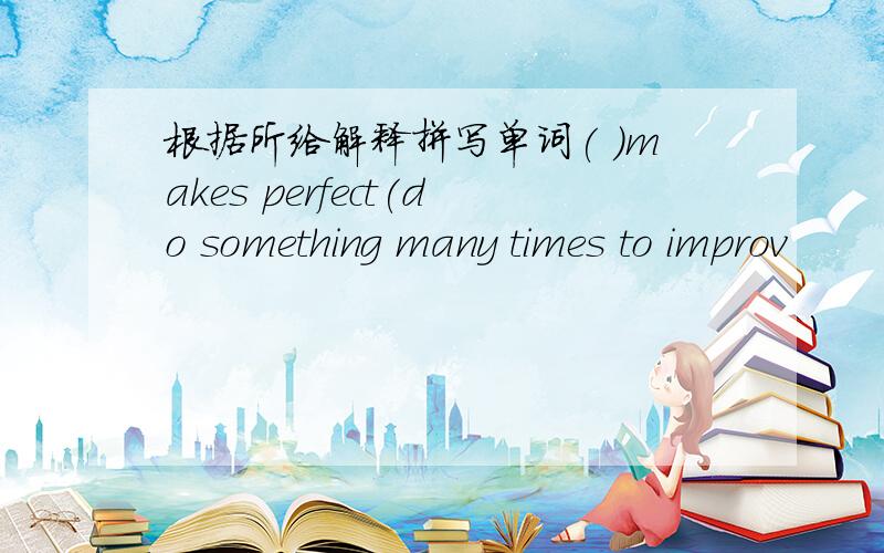 根据所给解释拼写单词( )makes perfect(do something many times to improv