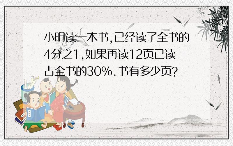 小明读一本书,已经读了全书的4分之1,如果再读12页已读占全书的30%.书有多少页?