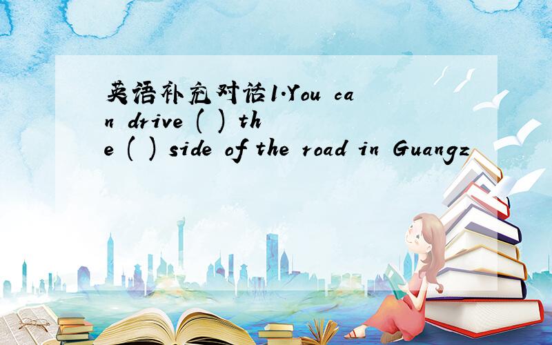 英语补充对话1.You can drive ( ) the ( ) side of the road in Guangz