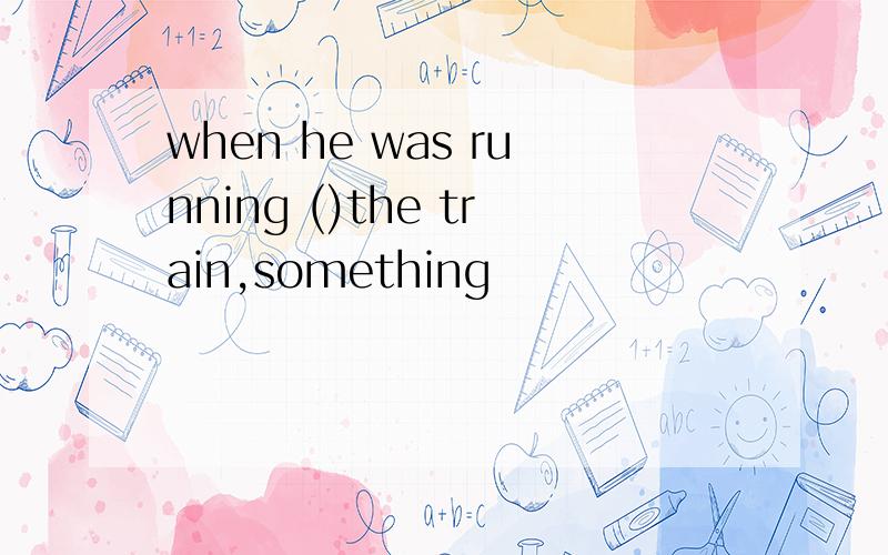 when he was running ()the train,something