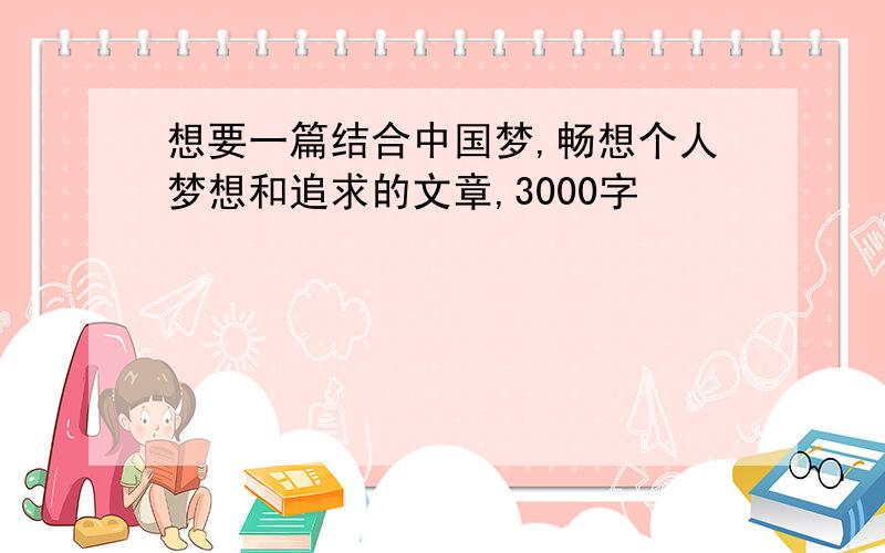 想要一篇结合中国梦,畅想个人梦想和追求的文章,3000字