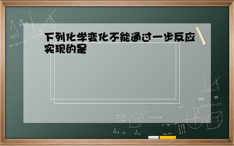 下列化学变化不能通过一步反应实现的是