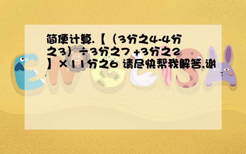 简便计算.【（3分之4-4分之3）÷3分之7 +3分之2】×11分之6 请尽快帮我解答,谢