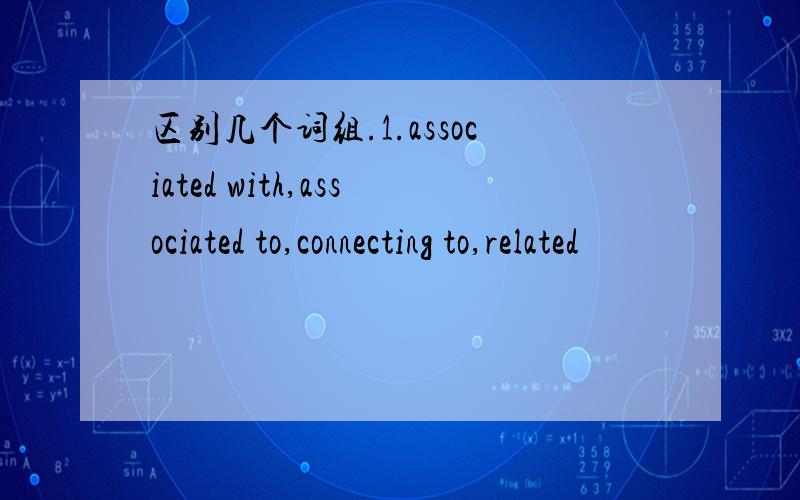 区别几个词组.1.associated with,associated to,connecting to,related