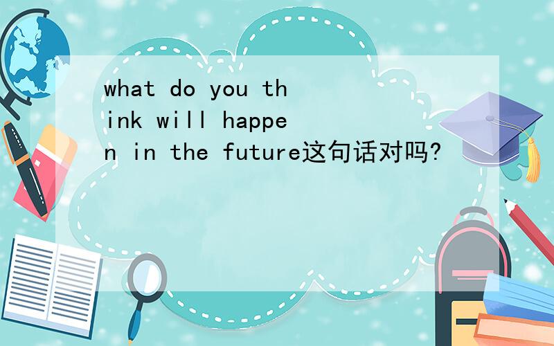 what do you think will happen in the future这句话对吗?