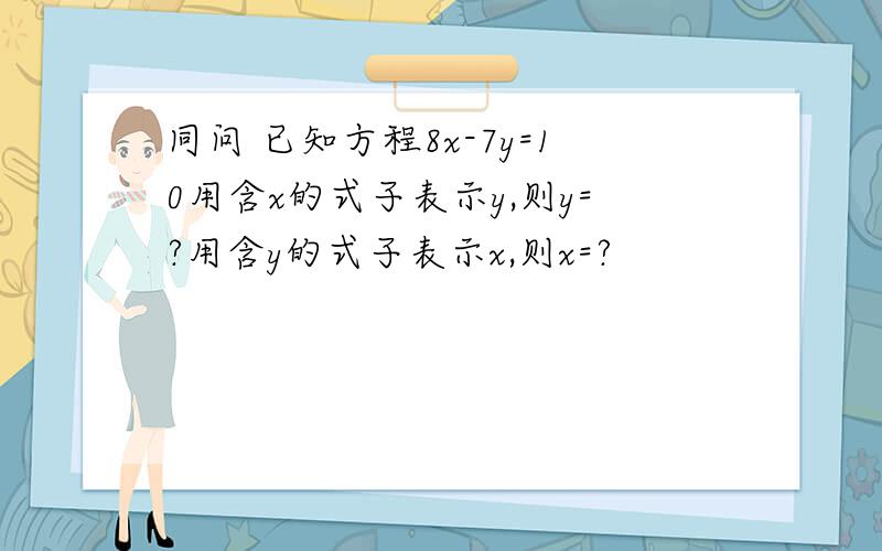 同问 已知方程8x-7y=10用含x的式子表示y,则y=?用含y的式子表示x,则x=?