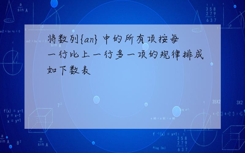 将数列{an}中的所有项按每一行比上一行多一项的规律排成如下数表