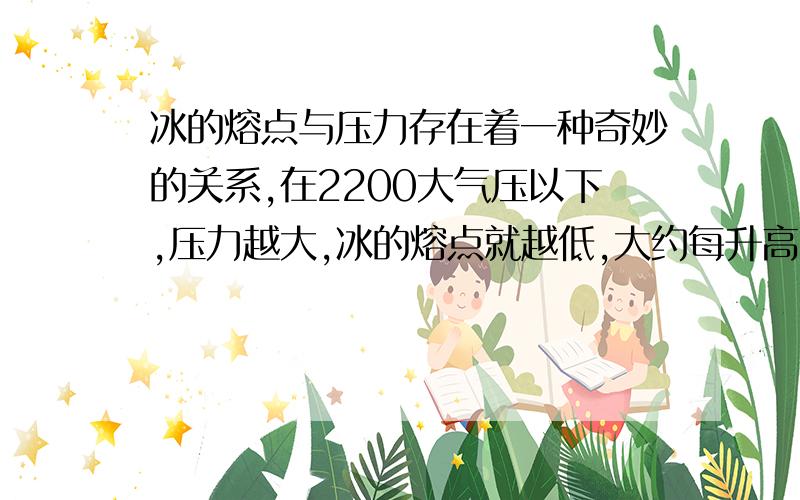 冰的熔点与压力存在着一种奇妙的关系,在2200大气压以下,压力越大,冰的熔点就越低,大约每升高130个大气压则降低1摄氏