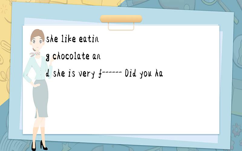 she like eating chocolate and she is very f------ Did you ha