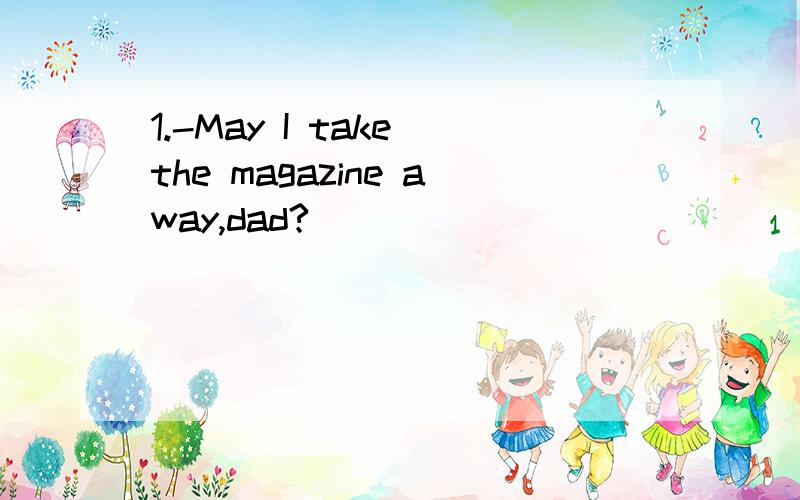 1.-May I take the magazine away,dad?