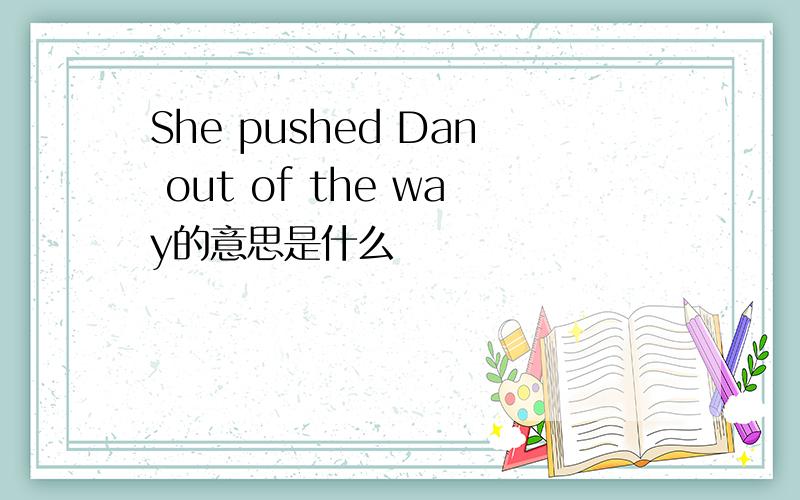 She pushed Dan out of the way的意思是什么