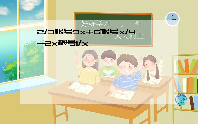 2/3根号9x+6根号x/4-2x根号1/x