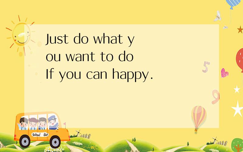 Just do what you want to do If you can happy.