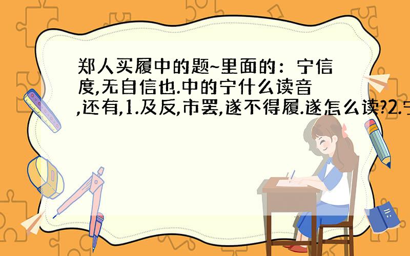 郑人买履中的题~里面的：宁信度,无自信也.中的宁什么读音,还有,1.及反,市罢,遂不得履.遂怎么读?2.宁信度,无自信也