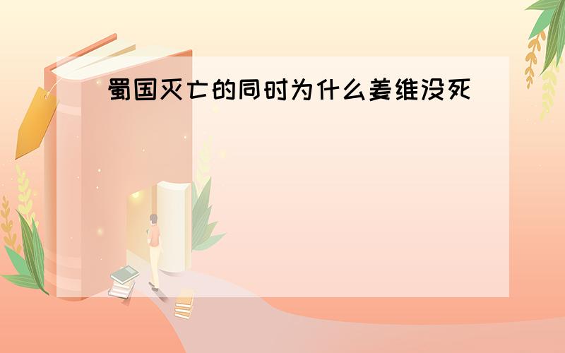 蜀国灭亡的同时为什么姜维没死