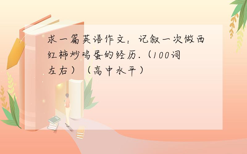 求一篇英语作文：记叙一次做西红柿炒鸡蛋的经历.（100词左右）（高中水平）