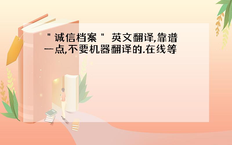 ＂诚信档案＂ 英文翻译,靠谱一点,不要机器翻译的.在线等