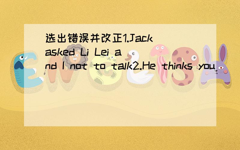 选出错误并改正1.Jack asked Li Lei and I not to talk2.He thinks you