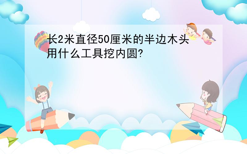 长2米直径50厘米的半边木头用什么工具挖内圆?