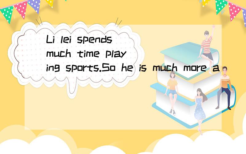 Li lei spends much time playing sports.So he is much more a_