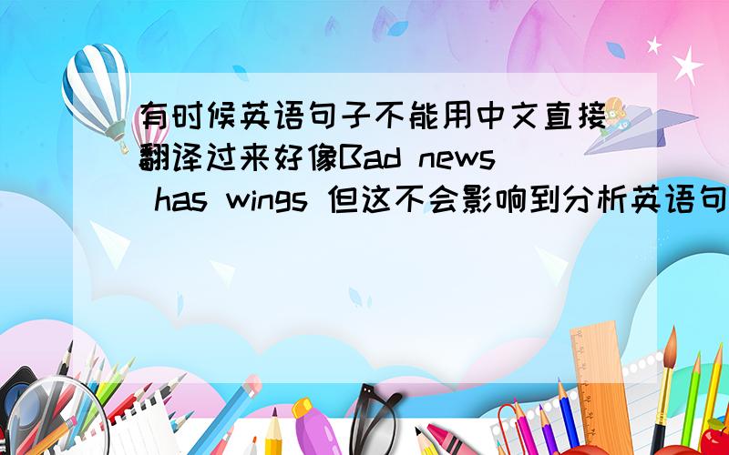 有时候英语句子不能用中文直接翻译过来好像Bad news has wings 但这不会影响到分析英语句子成分的..