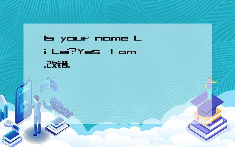 Is your name Li Lei?Yes,I am.改错.