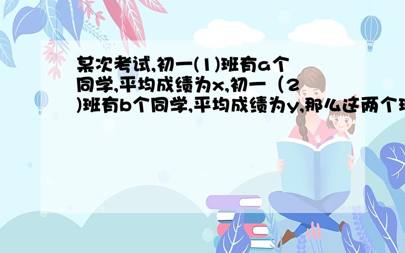 某次考试,初一(1)班有a个同学,平均成绩为x,初一（2)班有b个同学,平均成绩为y,那么这两个班平均成绩为