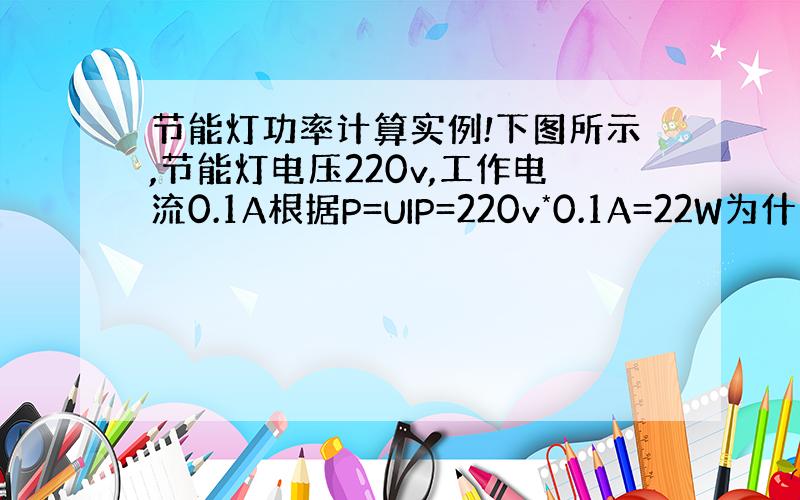 节能灯功率计算实例!下图所示,节能灯电压220v,工作电流0.1A根据P=UIP=220v*0.1A=22W为什么下面节