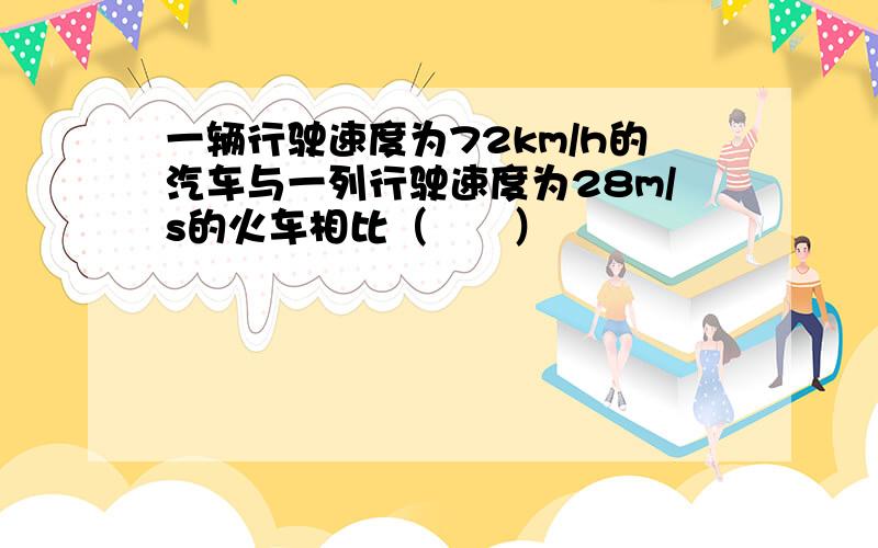 一辆行驶速度为72km/h的汽车与一列行驶速度为28m/s的火车相比（　　）