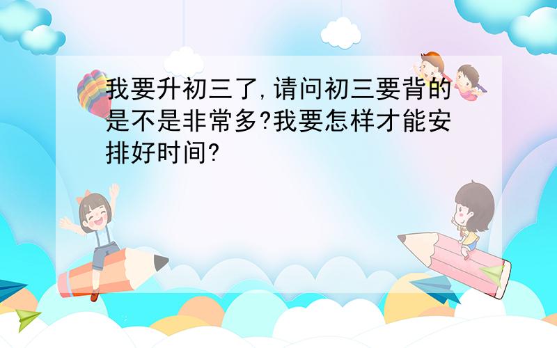 我要升初三了,请问初三要背的是不是非常多?我要怎样才能安排好时间?