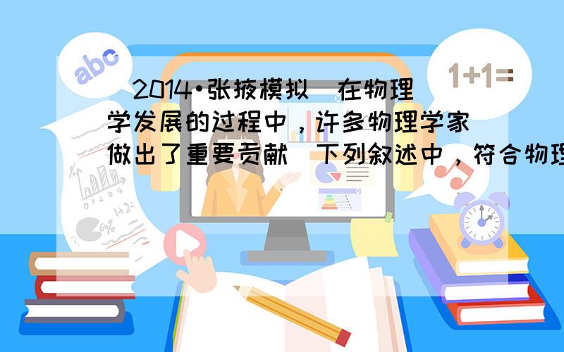 （2014•张掖模拟）在物理学发展的过程中，许多物理学家做出了重要贡献．下列叙述中，符合物理发展历程的是（　　）