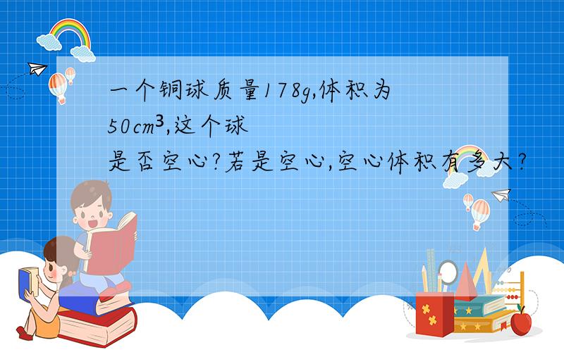 一个铜球质量178g,体积为50cm³,这个球是否空心?若是空心,空心体积有多大?