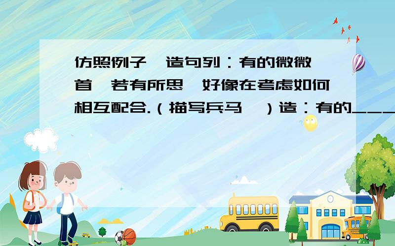 仿照例子,造句列：有的微微颔首,若有所思,好像在考虑如何相互配合.（描写兵马俑）造：有的_________（成语）,__