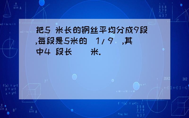 把5 米长的钢丝平均分成9段,每段是5米的（1/9）,其中4 段长（）米.