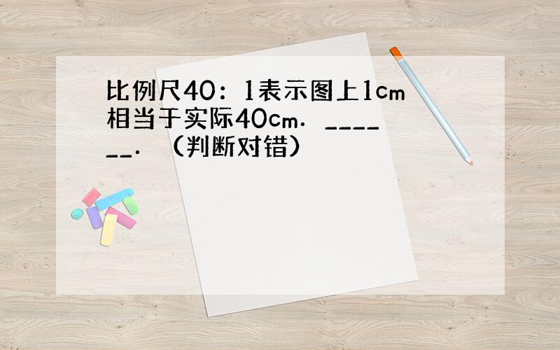 比例尺40：1表示图上1cm相当于实际40cm．______．（判断对错）