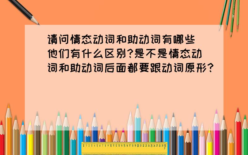 请问情态动词和助动词有哪些 他们有什么区别?是不是情态动词和助动词后面都要跟动词原形?