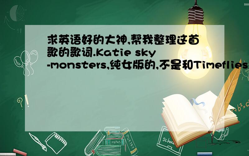 求英语好的大神,帮我整理这首歌的歌词.Katie sky-monsters,纯女版的,不是和Timeflies合唱的版本