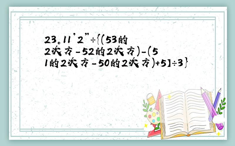 23°11′2〃÷{(53的2次方-52的2次方)-(51的2次方-50的2次方)+5】÷3}