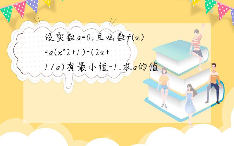 设实数a=0,且函数f(x)=a(x^2+1)-(2x+1/a)有最小值-1.求a的值