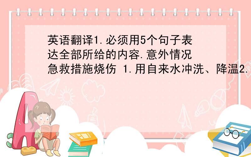 英语翻译1.必须用5个句子表达全部所给的内容.意外情况 急救措施烧伤 1.用自来水冲洗、降温2.用干净干布盖住伤口动物咬