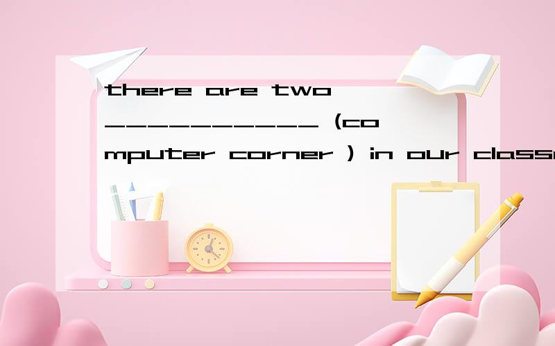 there are two __________ (computer corner ) in our classroom