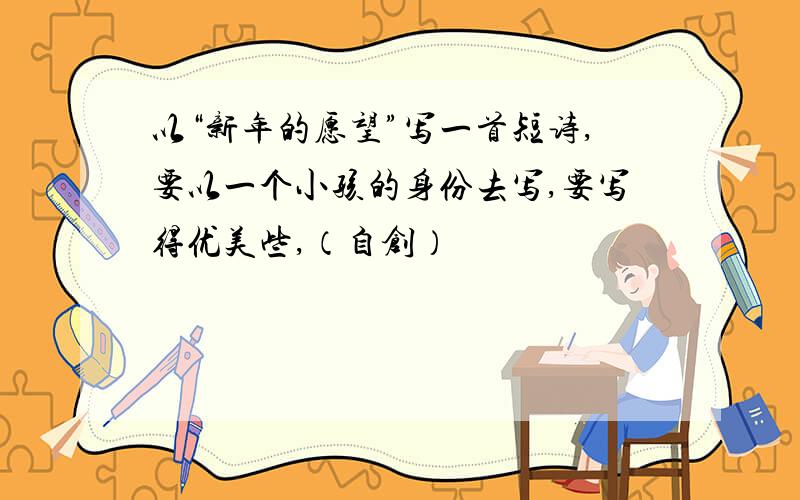 以“新年的愿望”写一首短诗,要以一个小孩的身份去写,要写得优美些,（自创）