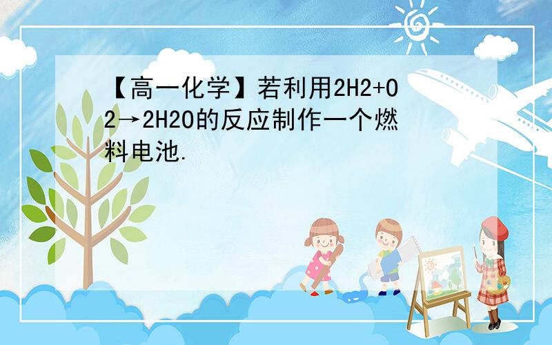 【高一化学】若利用2H2+O2→2H2O的反应制作一个燃料电池.