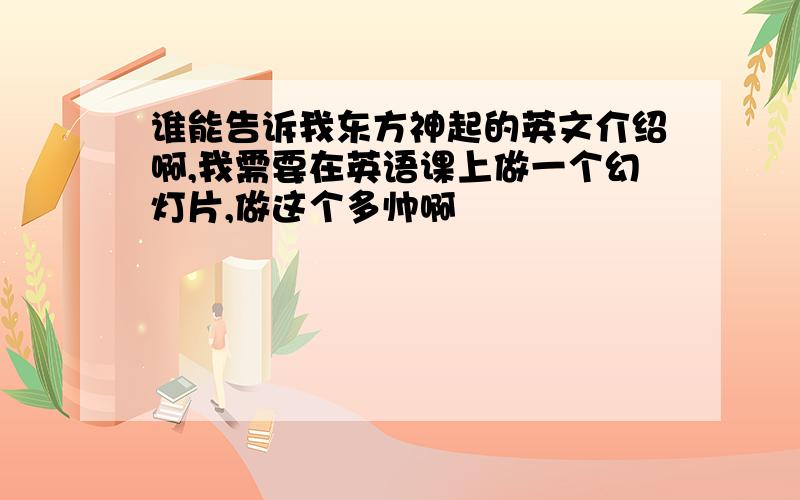 谁能告诉我东方神起的英文介绍啊,我需要在英语课上做一个幻灯片,做这个多帅啊