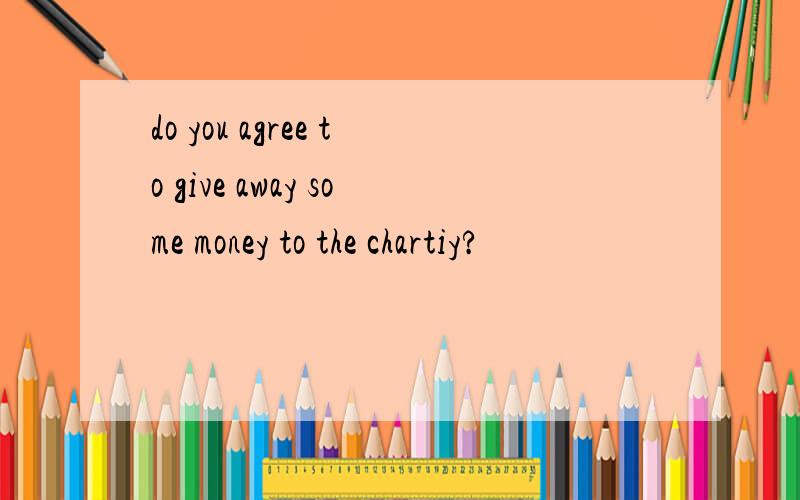 do you agree to give away some money to the chartiy?